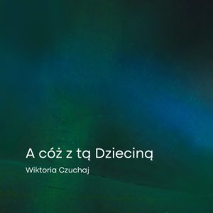 Wiktoria Czuchaj - A cóż z tą Dzieciną